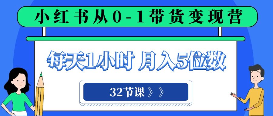 （精品）小红书 0-1带货变现营，每天1小时，轻松月入5位数（32节课）