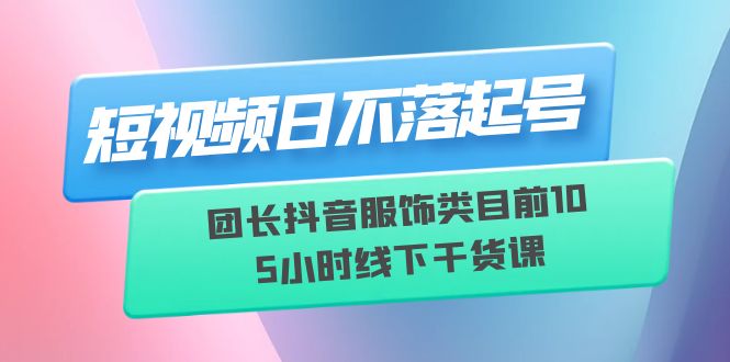 （云创精品）短视频日不落起号【6月11线下课】团长抖音服饰类目前10 5小时线下干货课