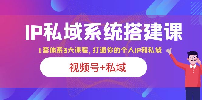 （云创精品）IP私域 系统搭建课，视频号+私域 1套 体系 3大课程，打通你的个人ip私域