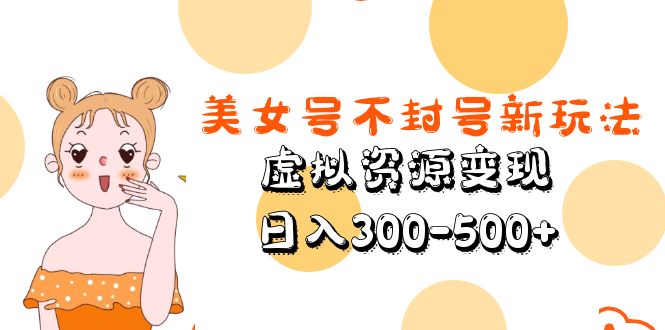 （云创精品）美女号不封号新玩法，虚拟资源变现，日入300-500+