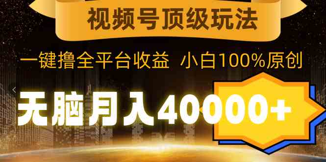 （精品）视频号顶级玩法，无脑月入40000+，一键撸全平台收益，纯小白也能100%原创