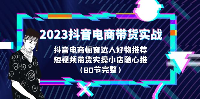 （精品）2023抖音电商带货实战，橱窗达人好物推荐，实操小店随心推（80节完整）