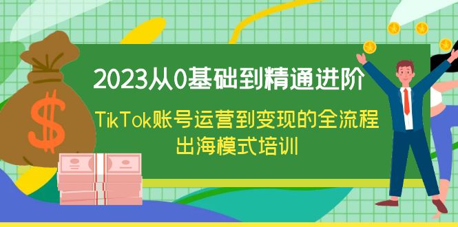 （云创精品）2023从0基础到精通进阶，TikTok账号运营到变现的全流程出海模式培训