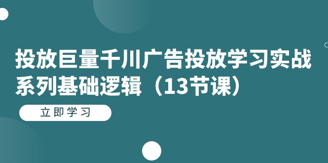 （精品）投放巨量千川广告投放学习实战系列基础逻辑（13节课）