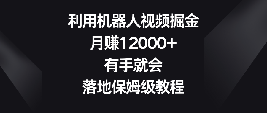 （精品）利用机器人视频掘金，月赚12000+，有手就会，落地保姆级教程