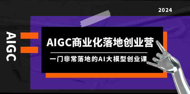 （精品）AIGC-商业化落地创业营，一门非常落地的AI大模型创业课（8节课+资料）