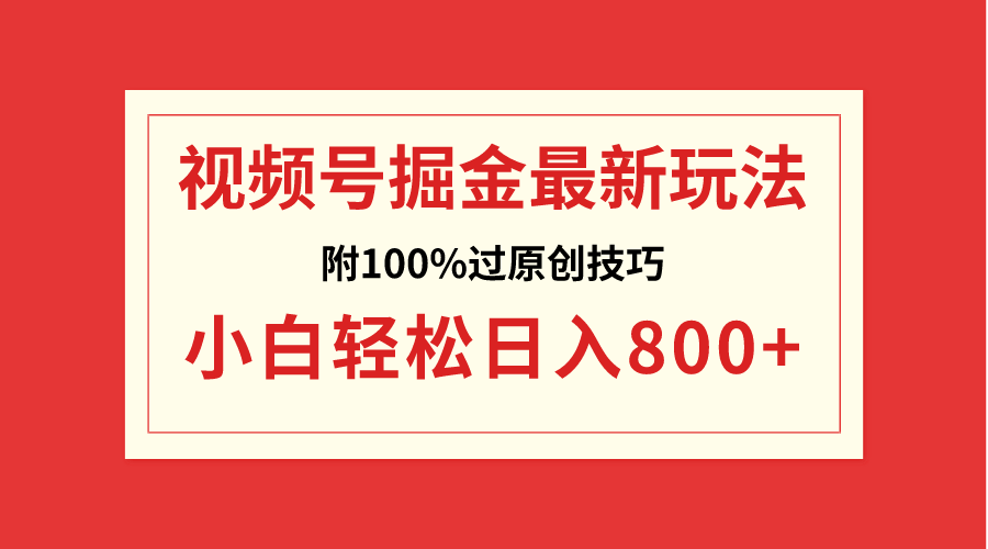 （精品）视频号掘金，小白轻松日入800+（附100%过原创技巧）