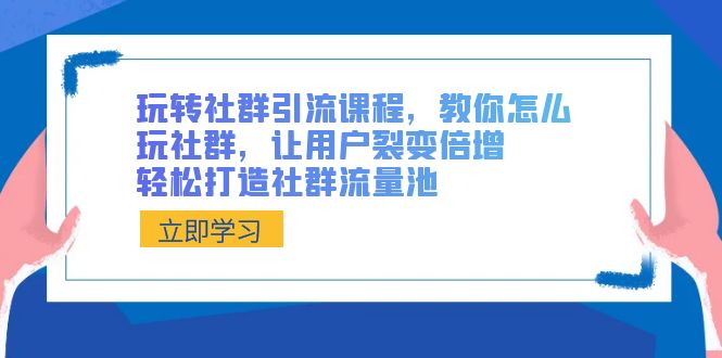 （精品）玩转社群 引流课程，教你怎么玩社群，让用户裂变倍增，轻松打造社群流量池