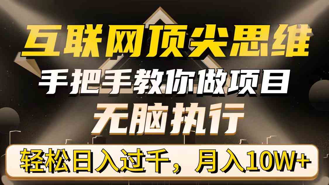 （精品）互联网顶尖思维，手把手教你做项目，无脑执行，轻松日入过千，月入10W+