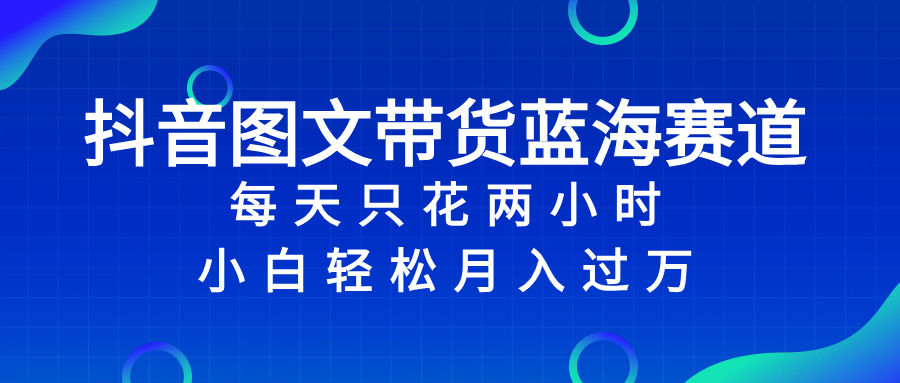 （精品）抖音图文带货蓝海赛道，每天只花 2 小时，小白轻松入 万