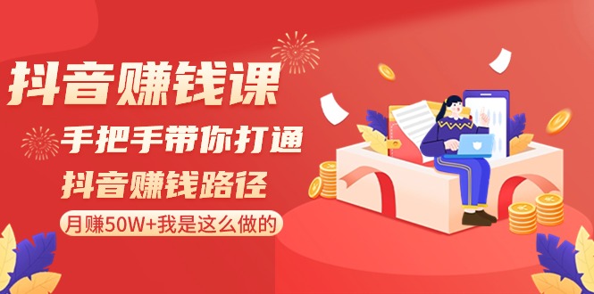 （精品）抖音赚钱课-手把手带你打通抖音赚钱路径：月赚50W+我是这么做的！