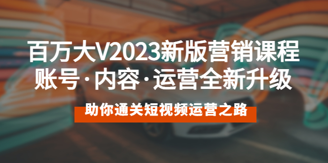 （云创精品）百万大V2023新版营销课 账号·内容·运营全新升级 通关短视频运营之路