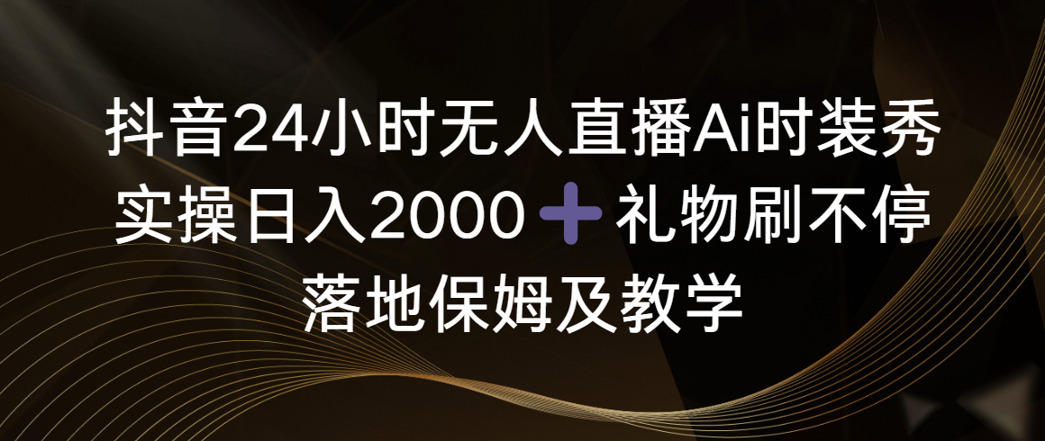 （精品）抖音24小时无人直播Ai时装秀，实操日入2000+，礼物刷不停，落地保姆及教学