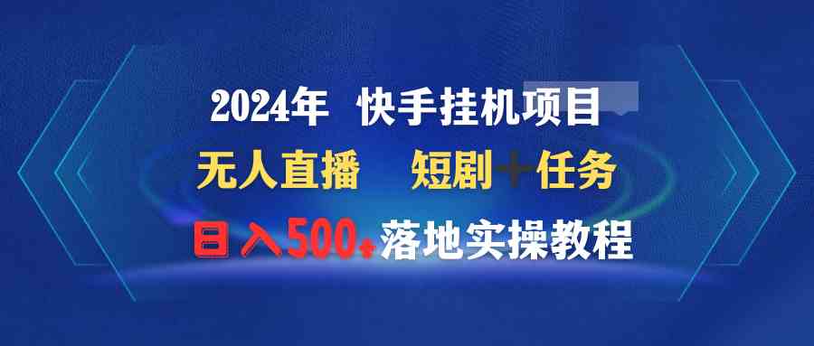 （精品）2024年 快手挂机项目无人直播 短剧＋任务日入500+落地实操教程