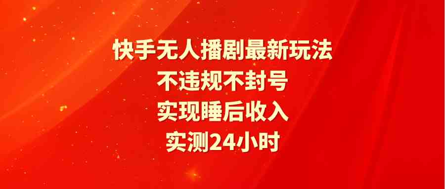 （精品）快手无人播剧最新玩法，实测24小时不违规不封号，实现睡后收入