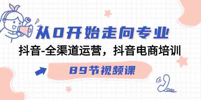 （精品）从0开始走向专业，抖音-全渠道运营，抖音电商培训（89节视频课）