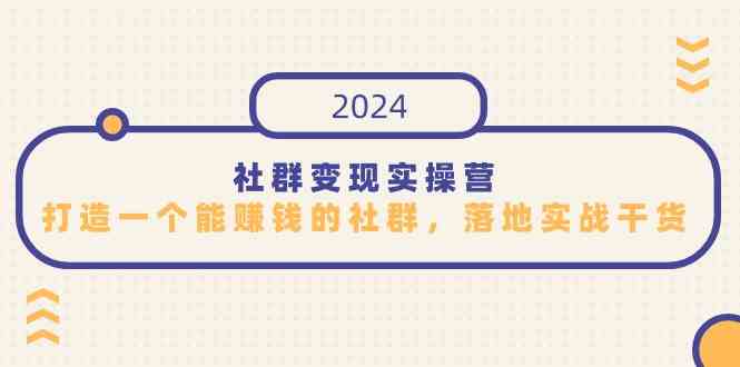 （精品）社群变现实操营，打造一个能赚钱的社群，落地实战干货，尤其适合知识变现