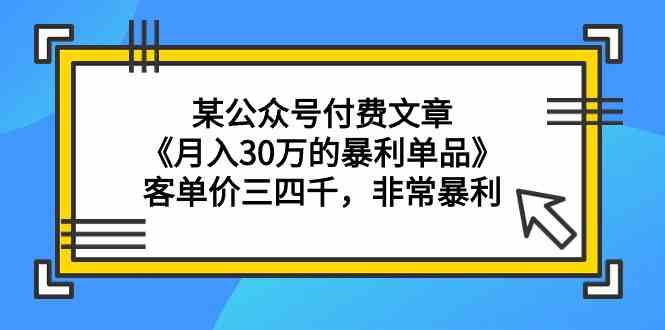 （精品）某公众号付费文章《月入30万的暴利单品》客单价三四千，非常暴利