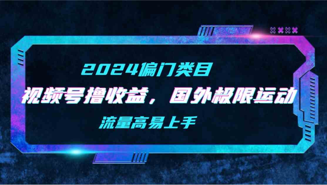 （精品）【2024偏门类目】视频号撸收益，二创国外极限运动视频锦集，流量高易上手