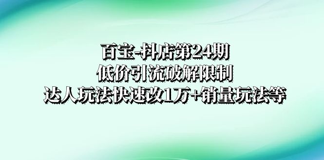 （精品）百宝-抖店第24期：低价引流破解限制，达人玩法快速改1万+销量玩法等