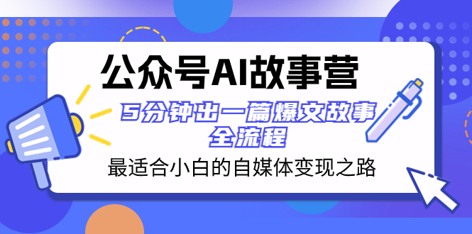 （精品）公众号AI 故事营 最适合小白的自媒体变现之路  5分钟出一篇爆文故事 全流程