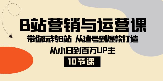 （精品）B站营销与运营课：带你玩转B站  从建号到爆款打造 从小白到百万UP主-10节课