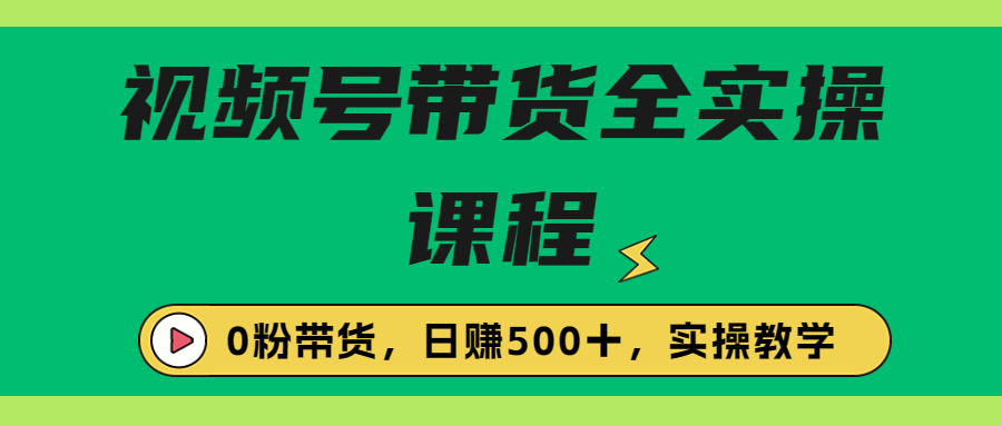 （精品）收费1980的视频号带货保姆级全实操教程，0粉带货