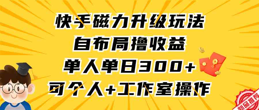 （精品）快手磁力升级玩法，自布局撸收益，单人单日300+，个人工作室均可操作