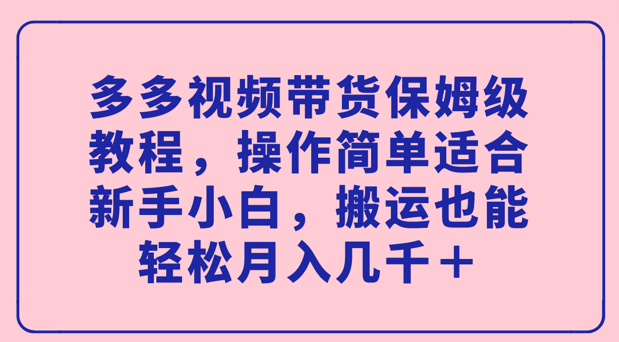 （精品）多多视频带货保姆级教程，操作简单适合新手小白，搬运也能轻松月入几千＋