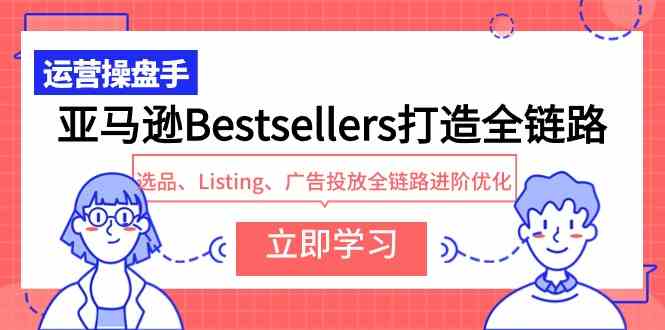 （精品）亚马逊Bestsellers打造全链路，选品、Listing、广告投放全链路进阶优化