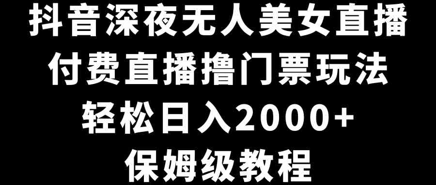 （精品）抖音深夜无人美女直播，付费直播撸门票玩法，轻松日入2000+，保姆级教程