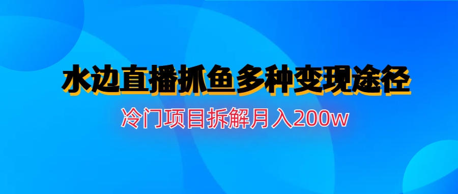 （精品）水边直播抓鱼多种变现途径冷门项目月入200w拆解