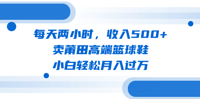 （云创精品）每天两小时，收入500+，卖莆田高端篮球鞋，小白轻松月入过万（教程+素材）