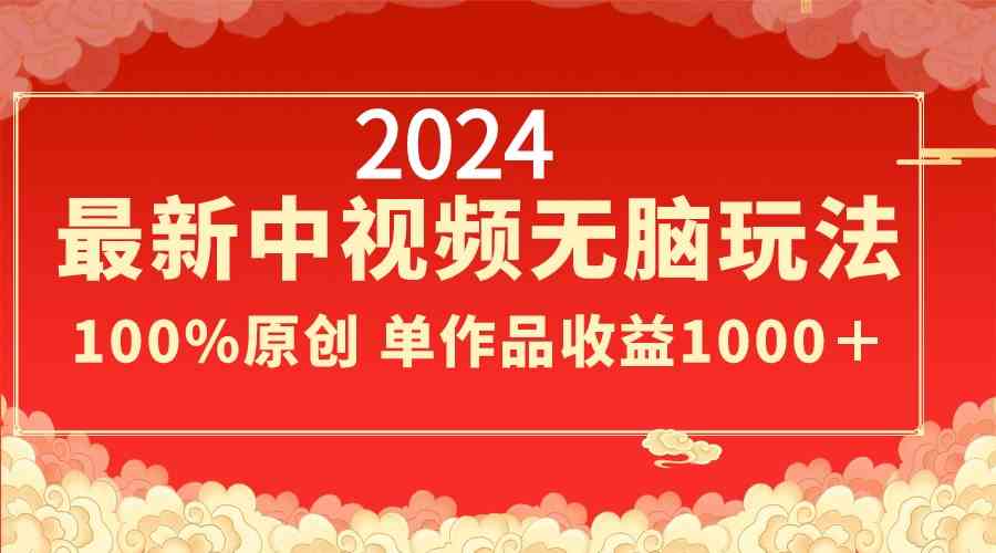 （精品）2024最新中视频无脑玩法，作品制作简单，100%原创，单作品收益1000＋