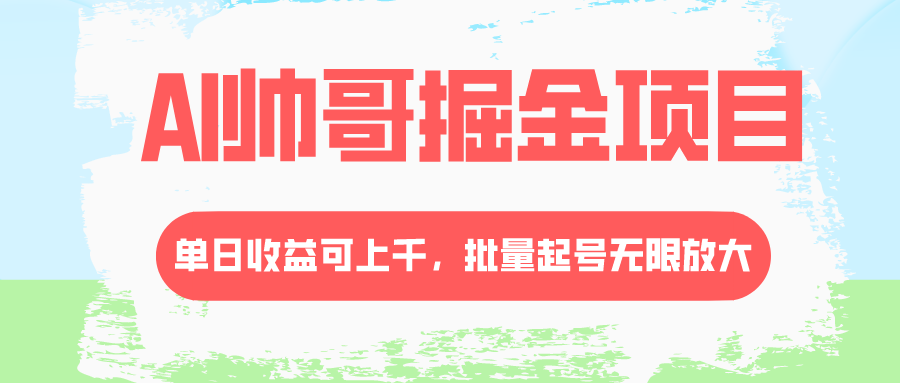 （精品）AI帅哥掘金项目，单日收益上千，批量起号无限放大