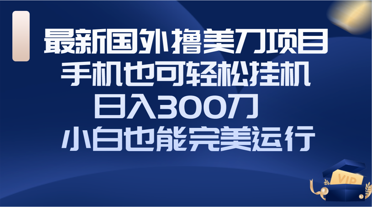 （精品）国外撸美刀项目，手机也可操作，轻松挂机操作，日入300刀 小白也能完美运行