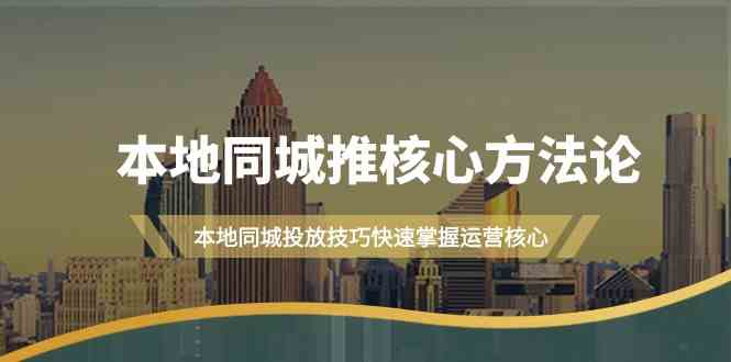 （精品）本地同城·推核心方法论，本地同城投放技巧快速掌握运营核心（16节课）