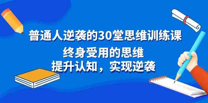 （精品）普通人逆袭的30堂思维训练课，终身受用的思维，提升认知，实现逆袭