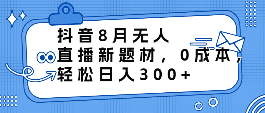 （精品）抖音8月无人直播新题材，0成本，轻松日入300+