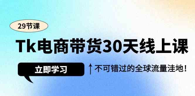 （精品）Tk电商带货30天线上课，不可错过的全球流量洼地（29节课）