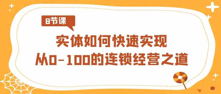 （精品）实体·如何快速实现从0-100的连锁经营之道（8节视频课）