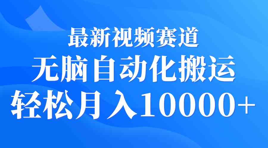 （精品）最新视频赛道 无脑自动化搬运 轻松月入10000+