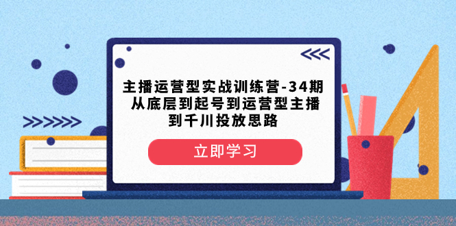 （精品）主播运营型实战训练营-第34期  从底层到起号到运营型主播到千川投放思路