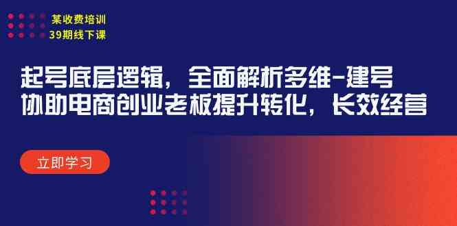 （精品）某收费培训39期线下课：起号底层逻辑，全面解析多维 建号，协助电商创业…