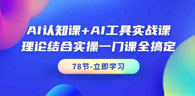 （精品）AI认知课+AI工具实战课，理论结合实操一门课全搞定（78节课）