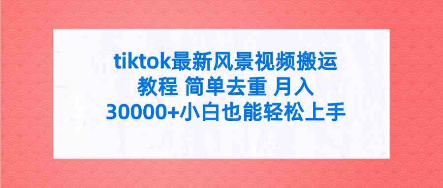 （精品）tiktok最新风景视频搬运教程 简单去重 月入30000+附全套工具