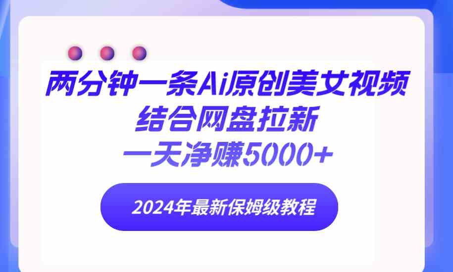 （精品）两分钟一条Ai原创美女视频结合网盘拉新，一天净赚5000+ 24年最新保姆级教程