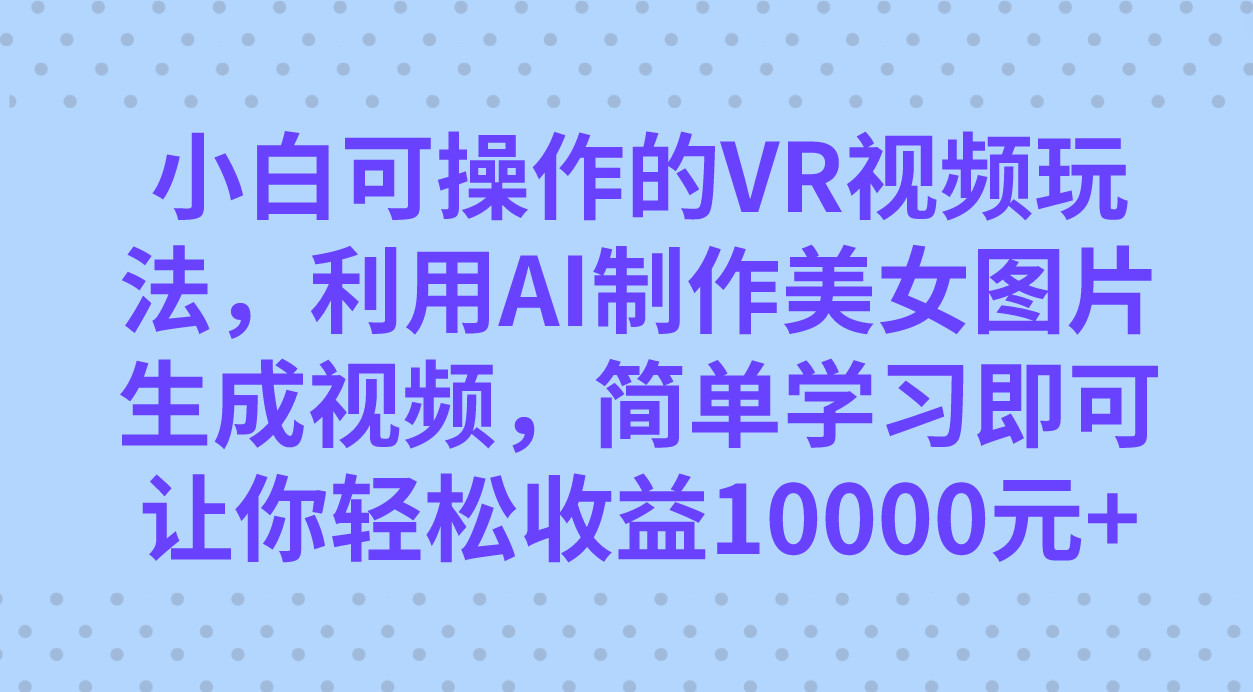 （精品）小白可操作的VR视频玩法，利用AI制作美女图片生成视频，你轻松收益10000+