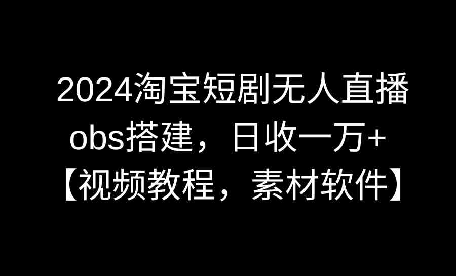 （精品）2024淘宝短剧无人直播3.0，obs搭建，日收一万+，【视频教程，附素材软件】