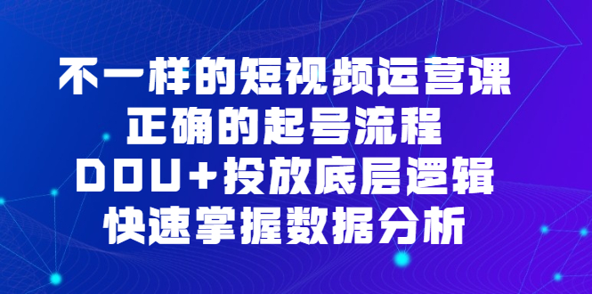 （精品）不一样的短视频 运营课，正确的起号流程，DOU+投放底层逻辑，快速掌握数…